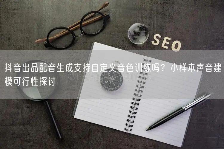 抖音出品配音生成支持自定义音色训练吗？小