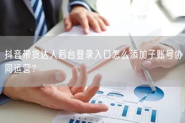 抖音带货达人后台登录入口怎么添加子账号协同运营？