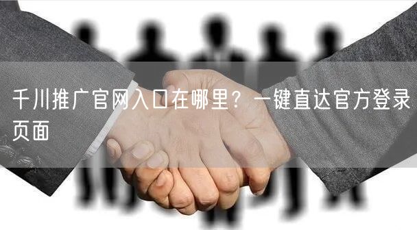 千川推广官网入口在哪里？一键直达官方登录页面