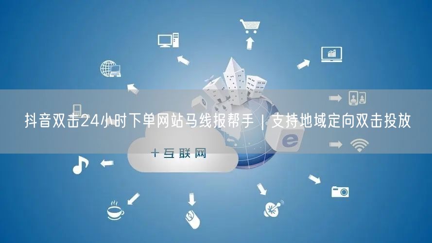 抖音双击24小时下单网站马线报帮手｜支持地域定向双击投放