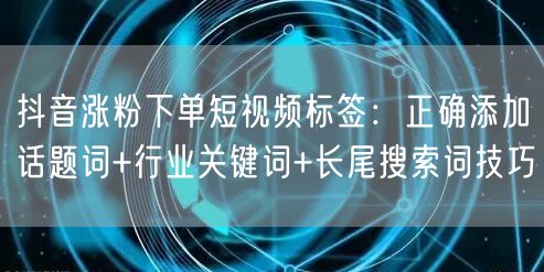 抖音涨粉下单短视频标签：正确添加话题词+行业关键词+长尾搜索词技巧