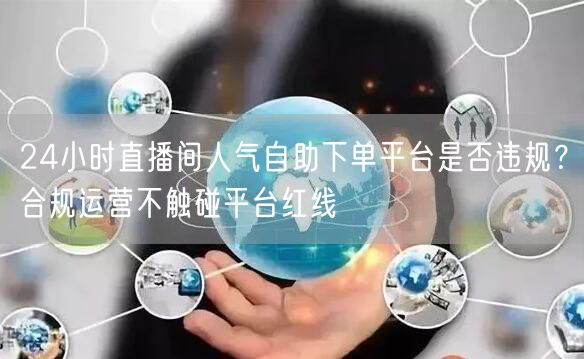 24小时直播间人气自助下单平台是否违规？合规运营不触碰平台红线