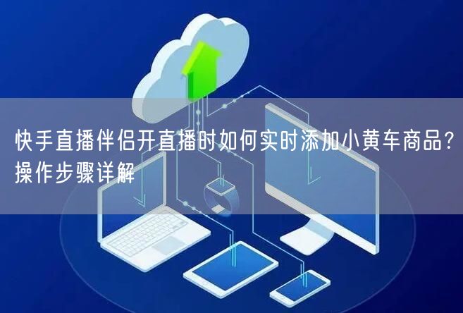 快手直播伴侣开直播时如何实时添加小黄车商品？操作步骤详解