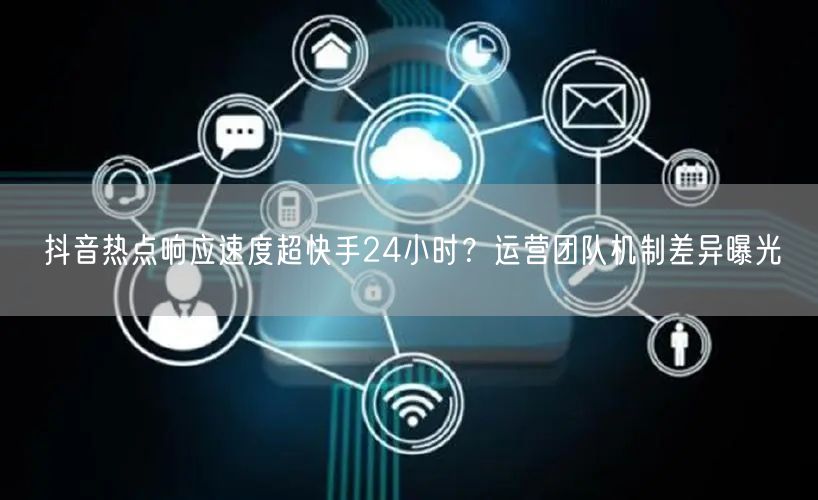 抖音热点响应速度超快手24小时？运营团队机制差异曝光