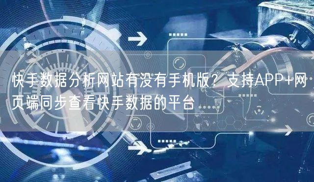 快手数据分析网站有没有手机版？支持APP+网页端同步查看快手数据的平台