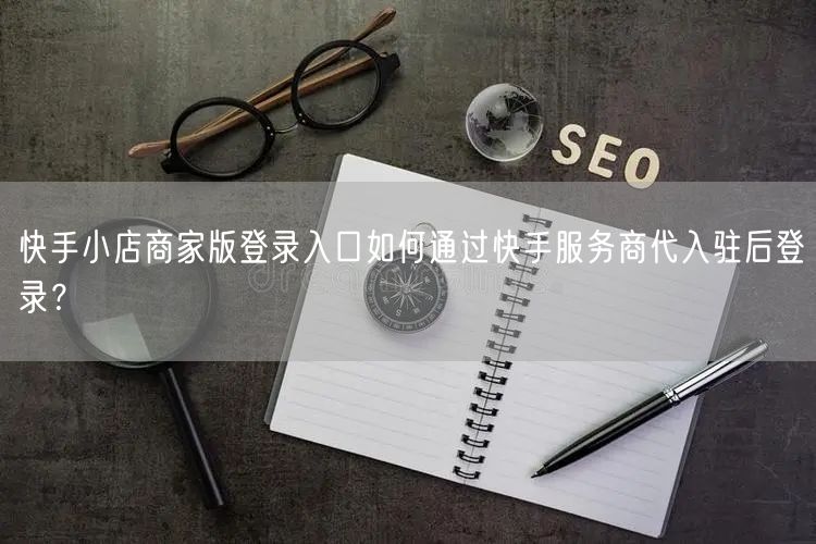 快手小店商家版登录入口如何通过快手服务商代入驻后登录？