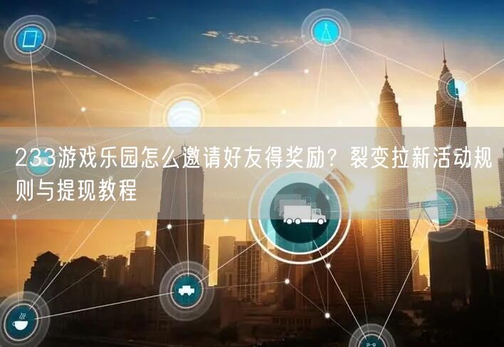 233游戏乐园怎么邀请好友得奖励？裂变拉新活动规则与提现教程