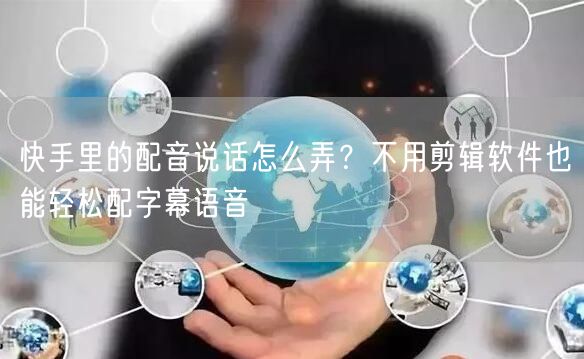 快手里的配音说话怎么弄？不用剪辑软件也能轻松配字幕语音