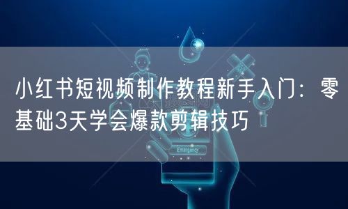 小红书短视频制作教程新手入门：零基础3天学会爆款剪辑技巧