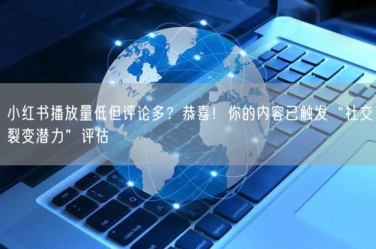 小红书播放量低但评论多？恭喜！你的内容已触发“社交裂变潜力”评估