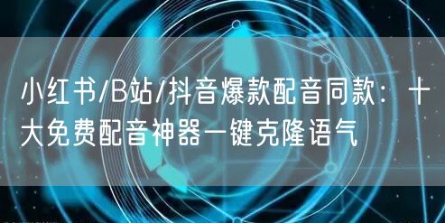 小红书/B站/抖音爆款配音同款：十大免费配音神器一键克隆语气