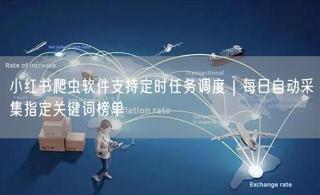 小红书爬虫软件支持定时任务调度｜每日自动采集指定关键词榜单