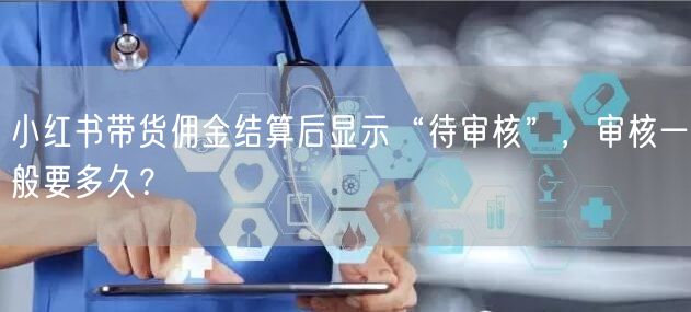 小红书带货佣金结算后显示“待审核”，审核一般要多久？