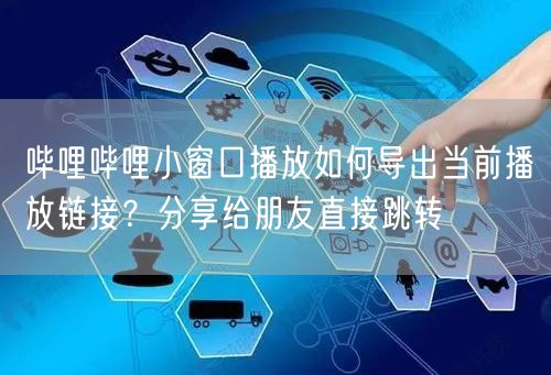 哔哩哔哩小窗口播放如何导出当前播放链接？分享给朋友直接跳转