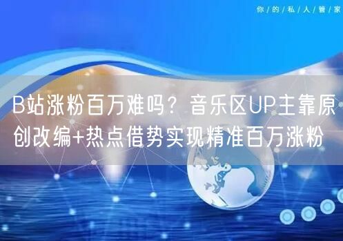 B站涨粉百万难吗？音乐区UP主靠原创改编+热点借势实现精准百万涨粉