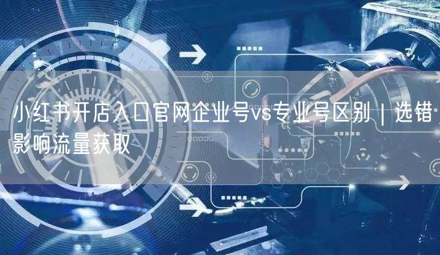 小红书开店入口官网企业号vs专业号区别｜选错影响流量获取