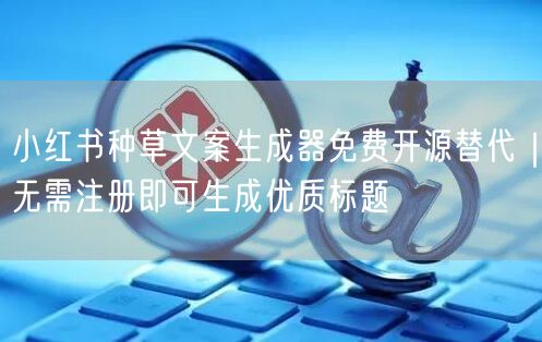小红书种草文案生成器免费开源替代｜无需注册即可生成优质标题