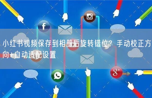 小红书视频保存到相册后旋转错位？手动校正方向+自动适配设置