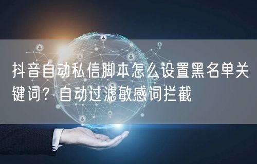抖音自动私信脚本怎么设置黑名单关键词？自动过滤敏感词拦截