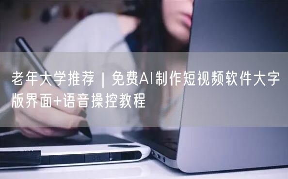 老年大学推荐｜免费AI制作短视频软件大字版界面+语音操控教程