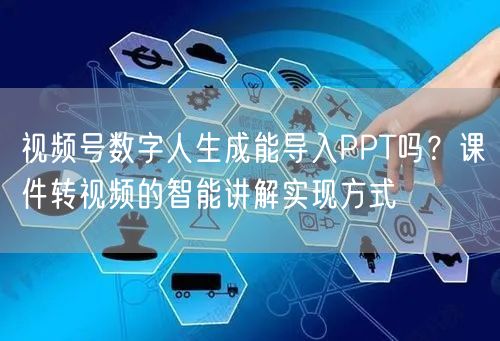 视频号数字人生成能导入PPT吗？课件转视频的智能讲解实现方式