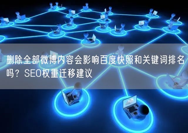 删除全部微博内容会影响百度快照和关键词排名吗？SEO权重迁移建议