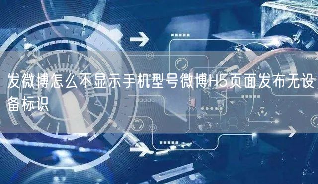 发微博怎么不显示手机型号微博H5页面发布无设备标识