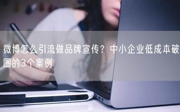 微博怎么引流做品牌宣传？中小企业低成本破圈的3个案例