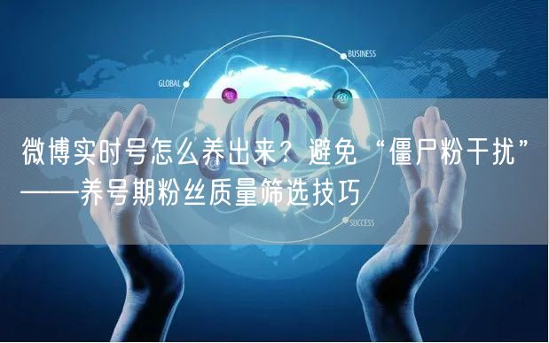 微博实时号怎么养出来？避免“僵尸粉干扰”——养号期粉丝质量筛选技巧