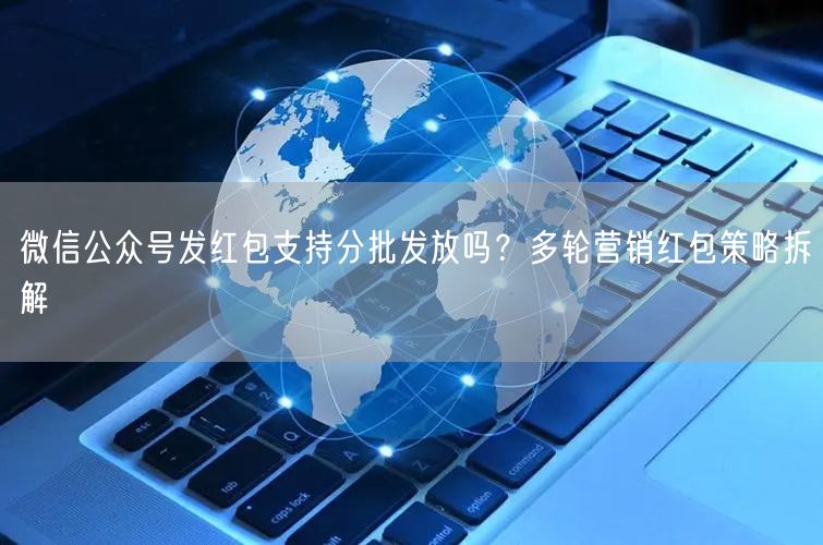 微信公众号发红包支持分批发放吗？多轮营销红包策略拆解