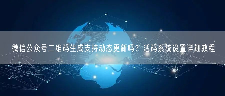 微信公众号二维码生成支持动态更新吗？活码系统设置详细教程