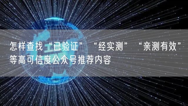 怎样查找“已验证”“经实测”“亲测有效”等高可信度公众号推荐内容