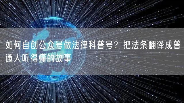如何自创公众号做法律科普号？把法条翻译成普通人听得懂的故事