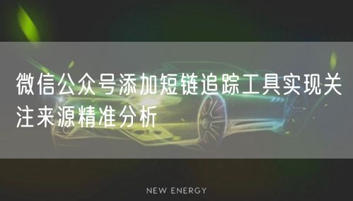微信公众号添加短链追踪工具实现关注来源精准分析