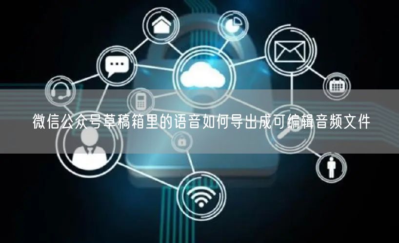 微信公众号草稿箱里的语音如何导出成可编辑音频文件