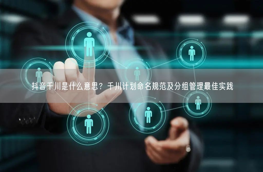 抖音千川是什么意思？千川计划命名规范及分组管理最佳实践