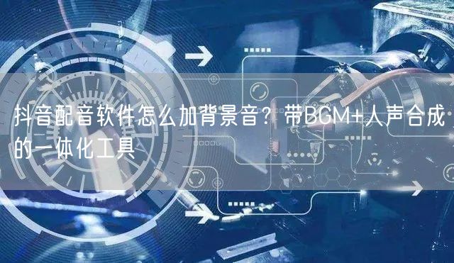 抖音配音软件怎么加背景音？带BGM+人声合成的一体化工具