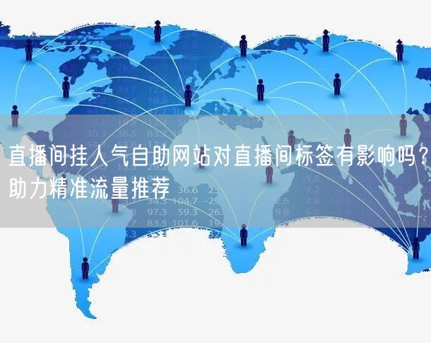 直播间挂人气自助网站对直播间标签有影响吗？助力精准流量推荐