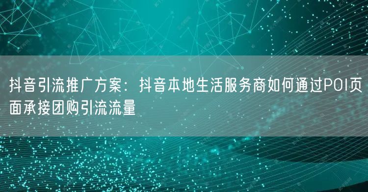 抖音引流推广方案：抖音本地生活服务商如何通过POI页面承接团购引流流量