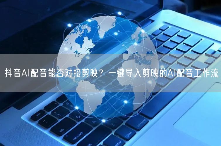 抖音AI配音能否对接剪映？一键导入剪映的