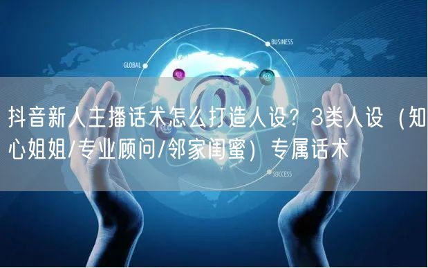 抖音新人主播话术怎么打造人设？3类人设（知心姐姐/专业顾问/邻家闺蜜）专属话术