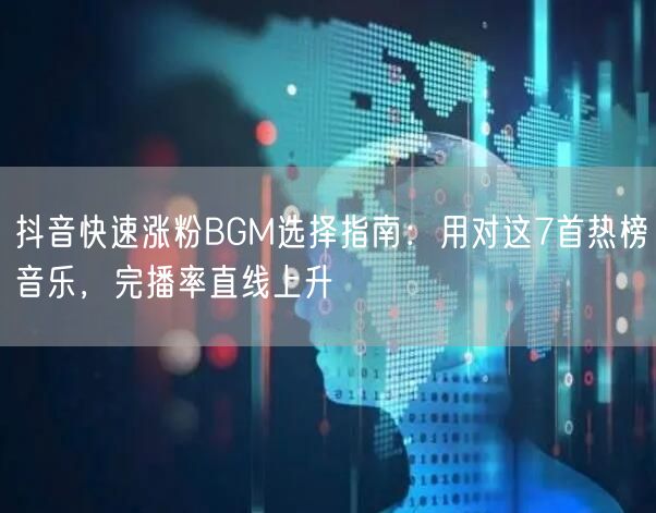 抖音快速涨粉BGM选择指南：用对这7首热榜音乐，完播率直线上升