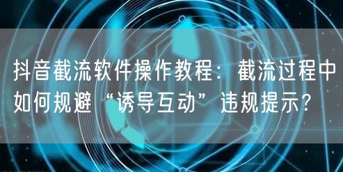 抖音截流软件操作教程：截流过程中如何规避“诱导互动”违规提示？