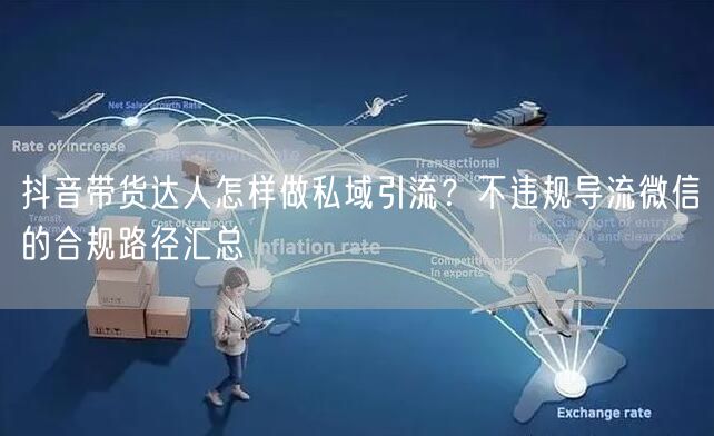 抖音带货达人怎样做私域引流？不违规导流微信的合规路径汇总
