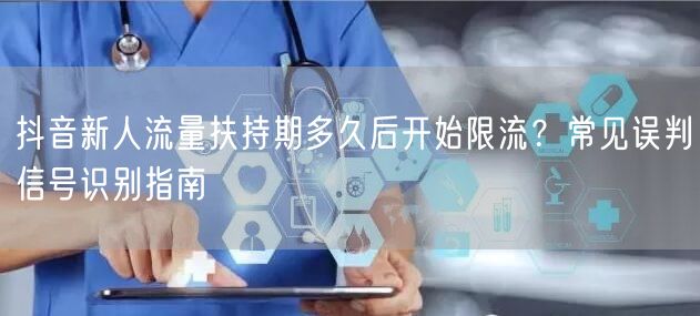抖音新人流量扶持期多久后开始限流？常见误判信号识别指南