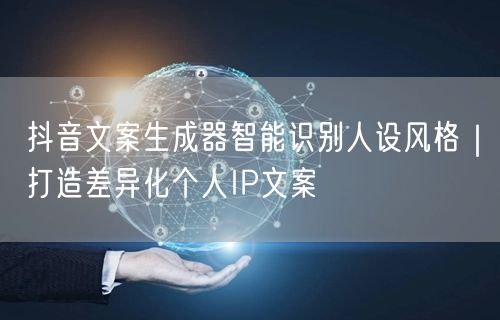 抖音文案生成器智能识别人设风格｜打造差异化个人IP文案