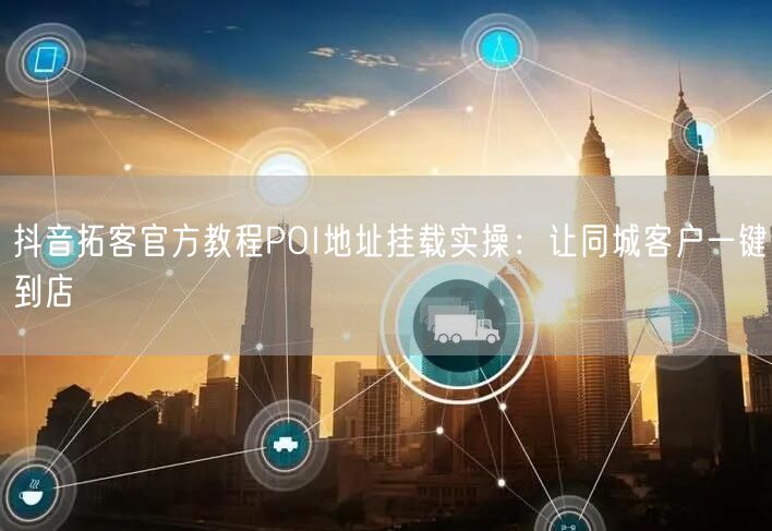 抖音拓客官方教程POI地址挂载实操：让同城客户一键到店