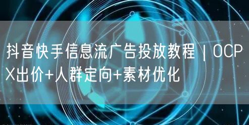 抖音快手信息流广告投放教程｜OCPX出价