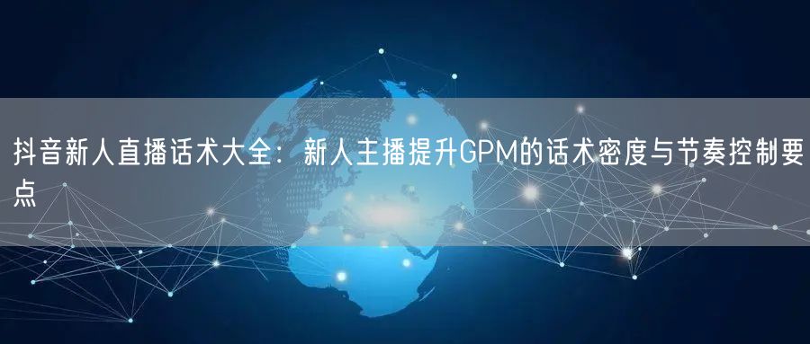 抖音新人直播话术大全：新人主播提升GPM的话术密度与节奏控制要点