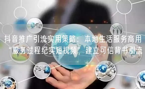 抖音推广引流实用策略：本地生活服务商用“服务过程纪实短视频”建立可信背书引流